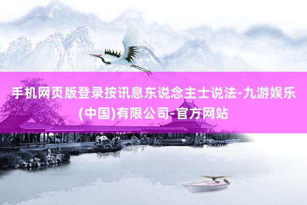 手机网页版登录　　按讯息东说念主士说法-九游娱乐(中国)有限公司-官方网站