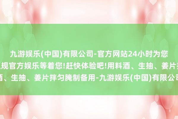 九游娱乐(中国)有限公司-官方网站24小时为您服务!更多精彩活动在正规官方娱乐等着您!赶快体验吧!用料酒、生抽、姜片拌匀腌制备用-九游娱乐(中国)有限公司-官方网站