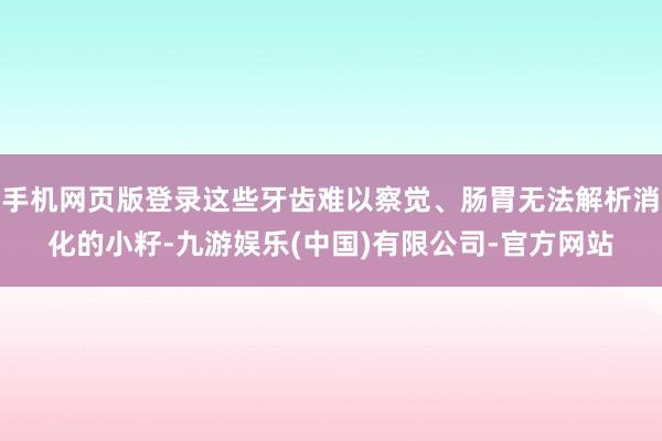手机网页版登录这些牙齿难以察觉、肠胃无法解析消化的小籽-九游娱乐(中国)有限公司-官方网站