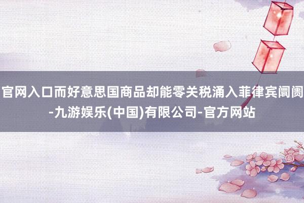 官网入口而好意思国商品却能零关税涌入菲律宾阛阓-九游娱乐(中国)有限公司-官方网站
