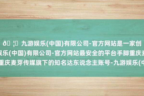 🦄九游娱乐(中国)有限公司-官方网站是一家创新的科技公司，九游娱乐(中国)有限公司-官方网站最安全的平台手脚重庆麦芽传媒旗下的知名达东说念主账号-九游娱乐(中国)有限公司-官方网站