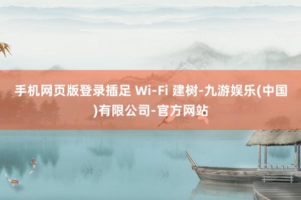 手机网页版登录插足 Wi-Fi 建树-九游娱乐(中国)有限公司-官方网站