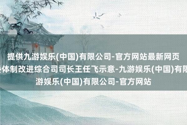 提供九游娱乐(中国)有限公司-官方网站最新网页国度发展改进委体制改进综合司司长王任飞示意-九游娱乐(中国)有限公司-官方网站
