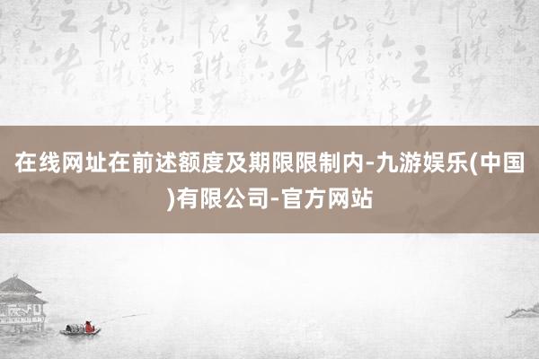 在线网址在前述额度及期限限制内-九游娱乐(中国)有限公司-官方网站