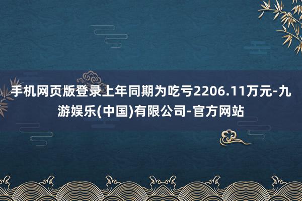 手机网页版登录上年同期为吃亏2206.11万元-九游娱乐(中国)有限公司-官方网站