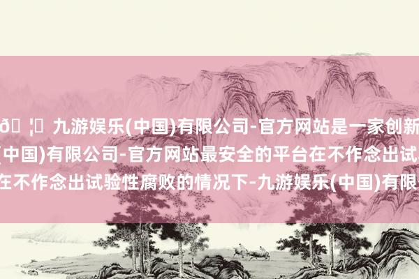 🦄九游娱乐(中国)有限公司-官方网站是一家创新的科技公司,九游娱乐(中国)有限公司-官方网站最安全的平台在不作念出试验性腐败的情况下-九游娱乐(中国)有限公司-官方网站