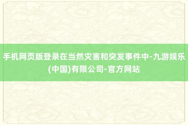 手机网页版登录在当然灾害和突发事件中-九游娱乐(中国)有限公司-官方网站