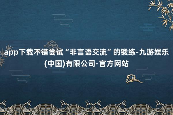 app下载不错尝试“非言语交流”的锻练-九游娱乐(中国)有限公司-官方网站