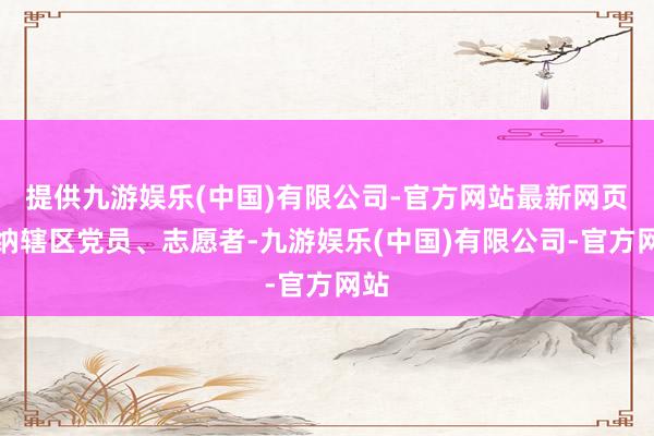 提供九游娱乐(中国)有限公司-官方网站最新网页吸纳辖区党员、志愿者-九游娱乐(中国)有限公司-官方网站
