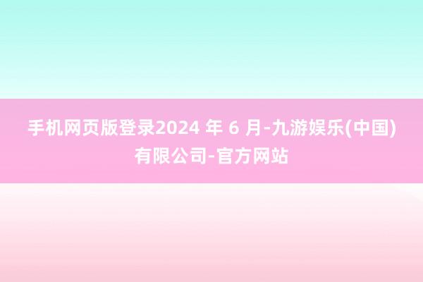 手机网页版登录2024 年 6 月-九游娱乐(中国)有限公司-官方网站
