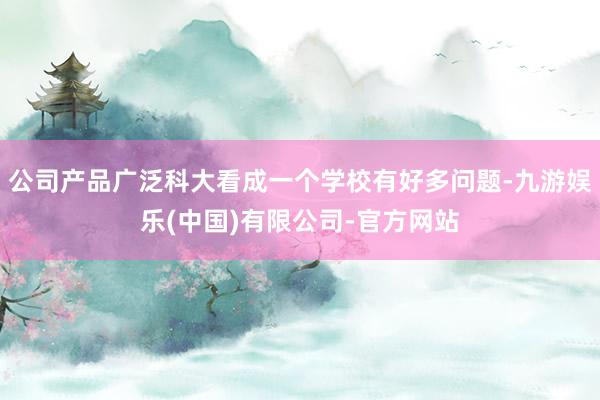 公司产品广泛科大看成一个学校有好多问题-九游娱乐(中国)有限公司-官方网站