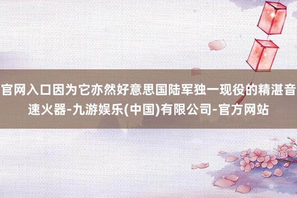 官网入口因为它亦然好意思国陆军独一现役的精湛音速火器-九游娱乐(中国)有限公司-官方网站