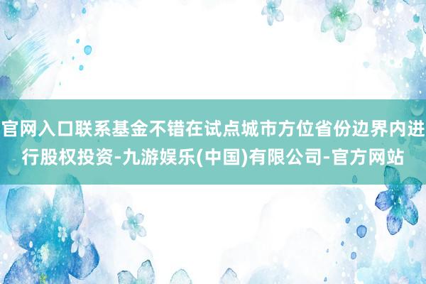 官网入口联系基金不错在试点城市方位省份边界内进行股权投资-九游娱乐(中国)有限公司-官方网站