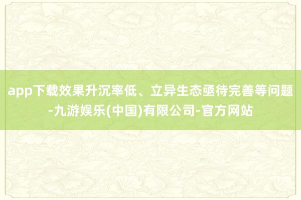 app下载效果升沉率低、立异生态亟待完善等问题-九游娱乐(中国)有限公司-官方网站