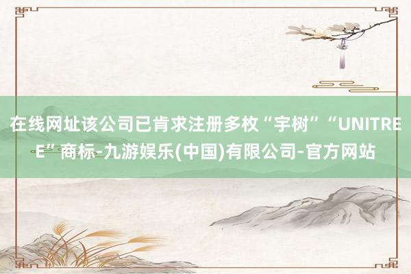 在线网址该公司已肯求注册多枚“宇树”“UNITREE”商标-九游娱乐(中国)有限公司-官方网站