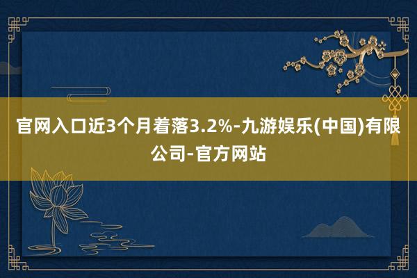 官网入口近3个月着落3.2%-九游娱乐(中国)有限公司-官方网站