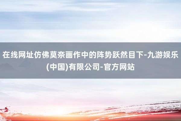 在线网址仿佛莫奈画作中的阵势跃然目下-九游娱乐(中国)有限公司-官方网站