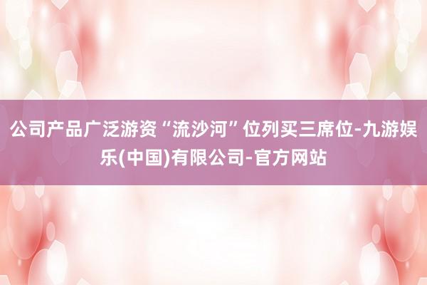 公司产品广泛游资“流沙河”位列买三席位-九游娱乐(中国)有限公司-官方网站