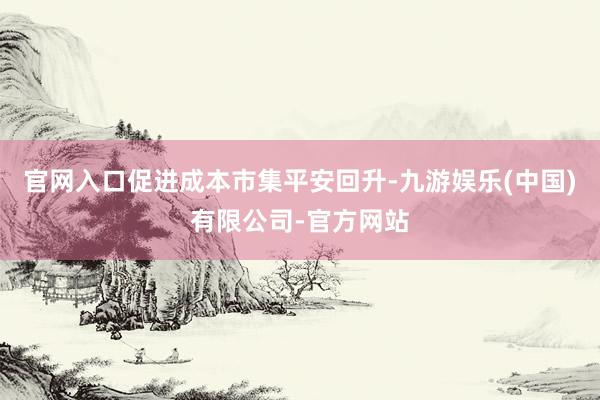 官网入口促进成本市集平安回升-九游娱乐(中国)有限公司-官方网站