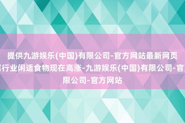 提供九游娱乐(中国)有限公司-官方网站最新网页其所属行业闲适食物现在高涨-九游娱乐(中国)有限公司-官方网站