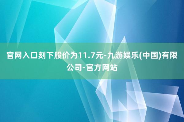 官网入口刻下股价为11.7元-九游娱乐(中国)有限公司-官方网站