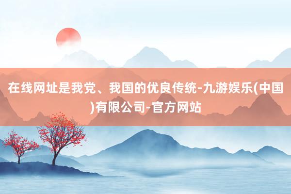 在线网址是我党、我国的优良传统-九游娱乐(中国)有限公司-官方网站