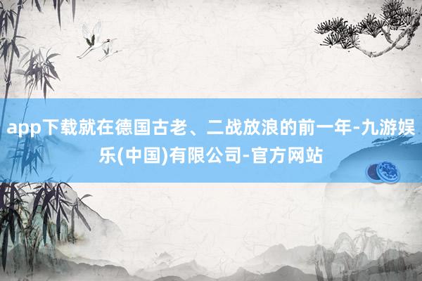 app下载就在德国古老、二战放浪的前一年-九游娱乐(中国)有限公司-官方网站