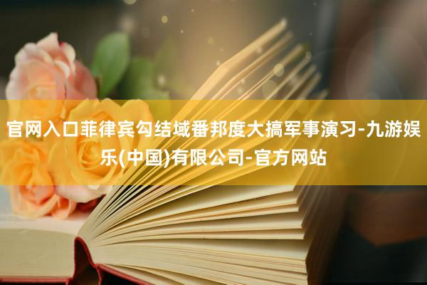 官网入口菲律宾勾结域番邦度大搞军事演习-九游娱乐(中国)有限公司-官方网站