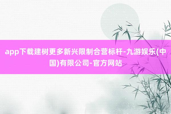 app下载建树更多新兴限制合营标杆-九游娱乐(中国)有限公司-官方网站
