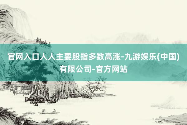 官网入口人人主要股指多数高涨-九游娱乐(中国)有限公司-官方网站