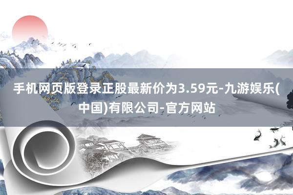 手机网页版登录正股最新价为3.59元-九游娱乐(中国)有限公司-官方网站