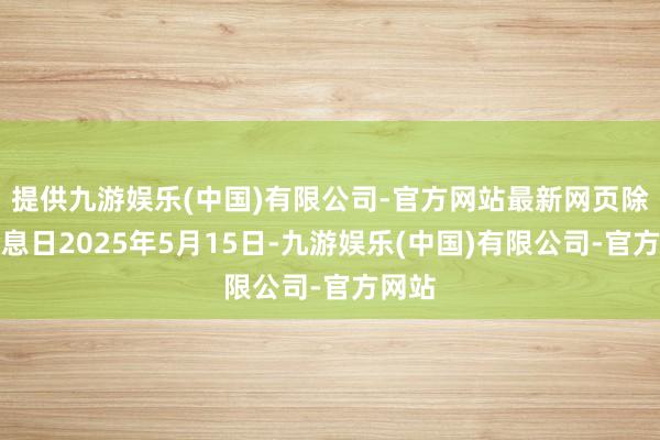 提供九游娱乐(中国)有限公司-官方网站最新网页除权除息日2025年5月15日-九游娱乐(中国)有限公司-官方网站
