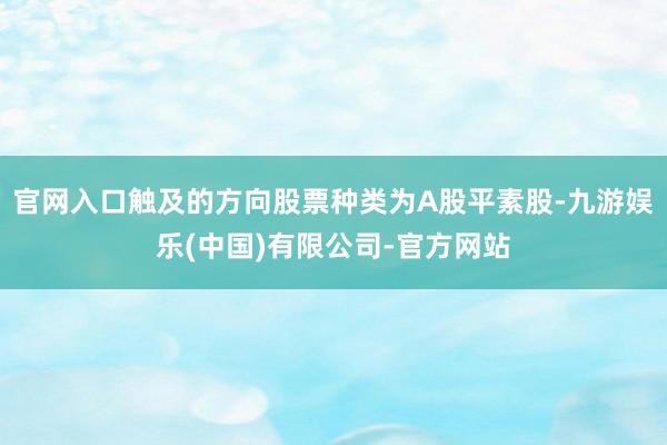 官网入口触及的方向股票种类为A股平素股-九游娱乐(中国)有限公司-官方网站