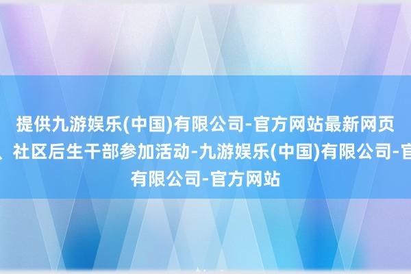 提供九游娱乐(中国)有限公司-官方网站最新网页镇机关、社区后生干部参加活动-九游娱乐(中国)有限公司-官方网站