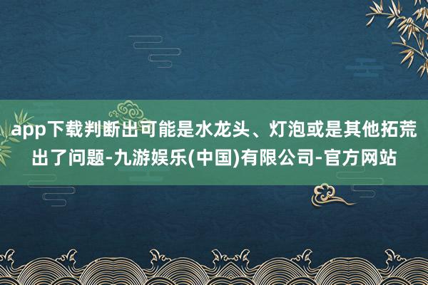app下载判断出可能是水龙头、灯泡或是其他拓荒出了问题-九游娱乐(中国)有限公司-官方网站