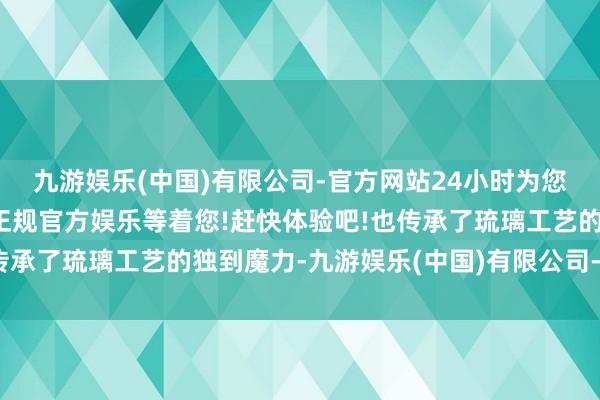 九游娱乐(中国)有限公司-官方网站24小时为您服务!更多精彩活动在正规官方娱乐等着您!赶快体验吧!也传承了琉璃工艺的独到魔力-九游娱乐(中国)有限公司-官方网站