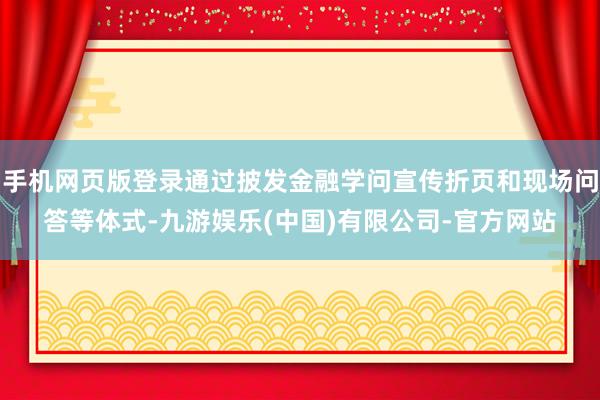 手机网页版登录通过披发金融学问宣传折页和现场问答等体式-九游娱乐(中国)有限公司-官方网站