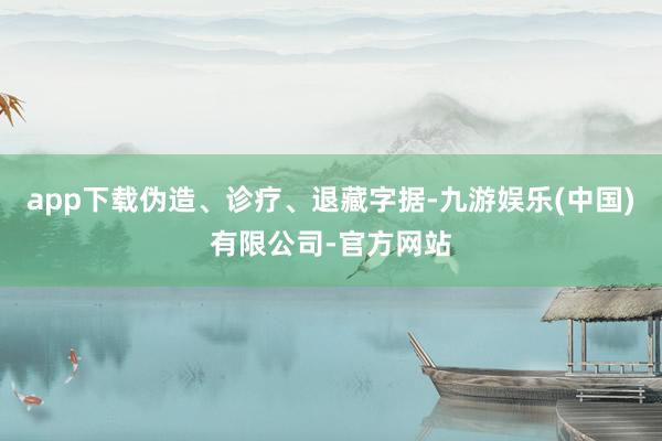 app下载伪造、诊疗、退藏字据-九游娱乐(中国)有限公司-官方网站