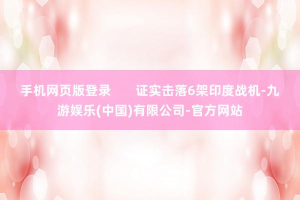 手机网页版登录       证实击落6架印度战机-九游娱乐(中国)有限公司-官方网站