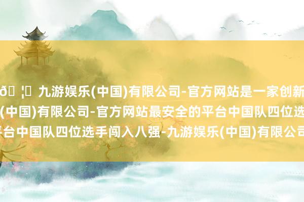 🦄九游娱乐(中国)有限公司-官方网站是一家创新的科技公司，九游娱乐(中国)有限公司-官方网站最安全的平台中国队四位选手闯入八强-九游娱乐(中国)有限公司-官方网站