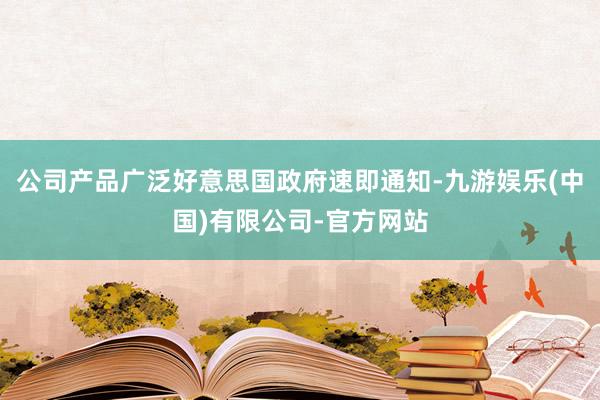 公司产品广泛好意思国政府速即通知-九游娱乐(中国)有限公司-官方网站