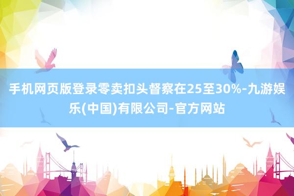 手机网页版登录零卖扣头督察在25至30%-九游娱乐(中国)有限公司-官方网站