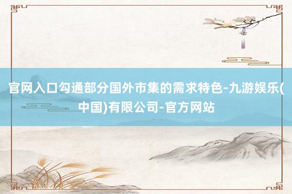 官网入口勾通部分国外市集的需求特色-九游娱乐(中国)有限公司-官方网站