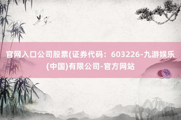 官网入口公司股票(证券代码：603226-九游娱乐(中国)有限公司-官方网站