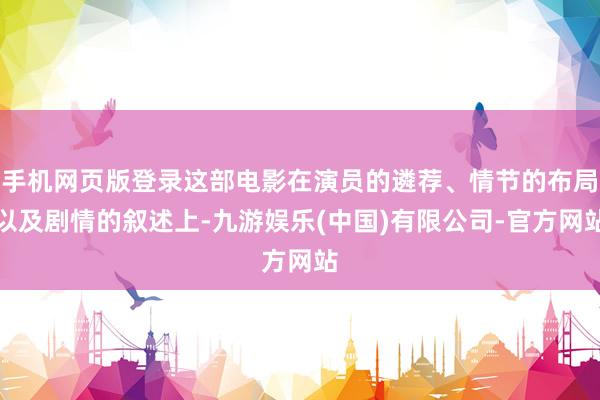 手机网页版登录这部电影在演员的遴荐、情节的布局以及剧情的叙述上-九游娱乐(中国)有限公司-官方网站
