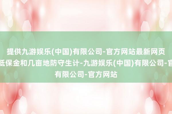 提供九游娱乐(中国)有限公司-官方网站最新网页底本靠低保金和几亩地防守生计-九游娱乐(中国)有限公司-官方网站
