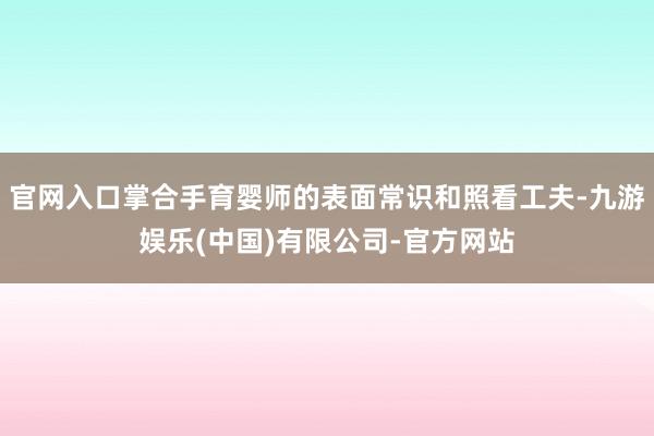 官网入口掌合手育婴师的表面常识和照看工夫-九游娱乐(中国)有限公司-官方网站