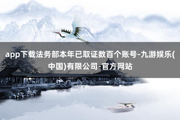 app下载法务部本年已取证数百个账号-九游娱乐(中国)有限公司-官方网站