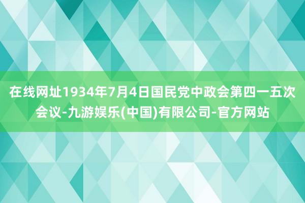 在线网址1934年7月4日国民党中政会第四一五次会议-九游娱乐(中国)有限公司-官方网站