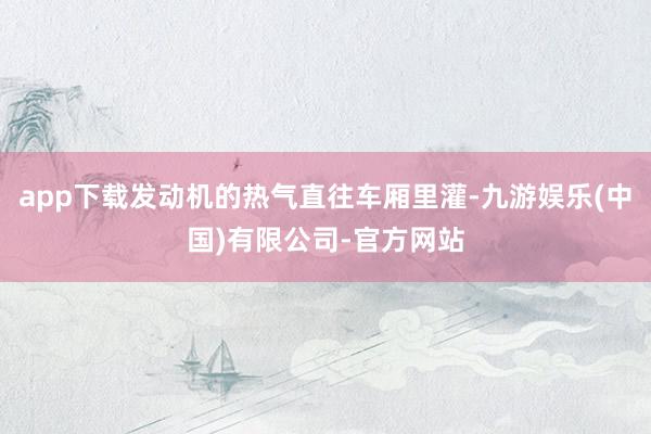 app下载发动机的热气直往车厢里灌-九游娱乐(中国)有限公司-官方网站